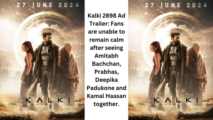 Kalki 2898 Ad Trailer: Fans are unable to keep calm after seeing Amitabh Bachchan, Prabhas, Deepika Padukone, and Kamal Haasan together